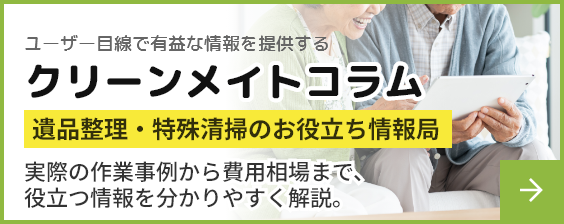 クリーンメイトコラム|株式会社クリーンメイト - オーダーメイドな遺品整理をあなたに。遺品整理・特殊清掃専門会社「株式会社クリーンメイト」